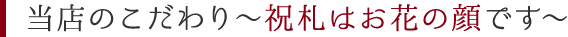 当店のこだわり～祝札はお花の顔です～