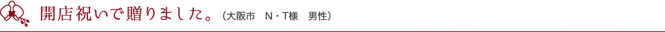 開店祝いで贈りました。（大阪市　N・T様　男性）