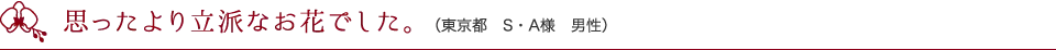 思ったより立派なお花でした。（東京都　S・A様　男性）