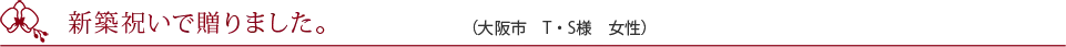 新築祝いで贈りました。（大阪市　T・S様　女性）