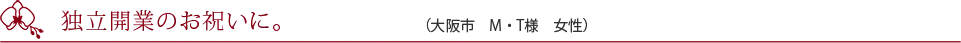 独立開業のお祝いに。（大阪市　M・T様　女性）